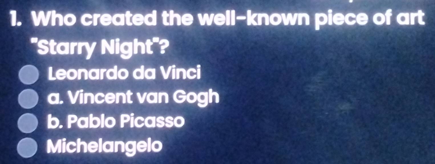 Who created the well-known piece of art
"Starry Night"?
Leonardo da Vinci
a. Vincent van Gogh
b. Pablo Picasso
Michelangelo