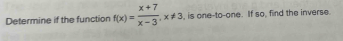 Determine if the function f(x)= (x+7)/x-3 , x!= 3 , is one-to-one. If so, find the inverse.