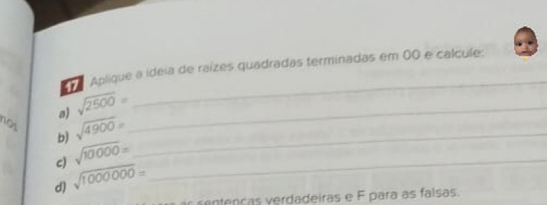 Aplique a ídeia de raízes quadradas terminadas em 0O e calcule: 
a) sqrt(2500)= _ 
_ 
not 
b) sqrt(4900)= _ 
c) sqrt(10000)= _ 
d) sqrt(1000000)=
r sentenças verdadeiras e F para as falsas.