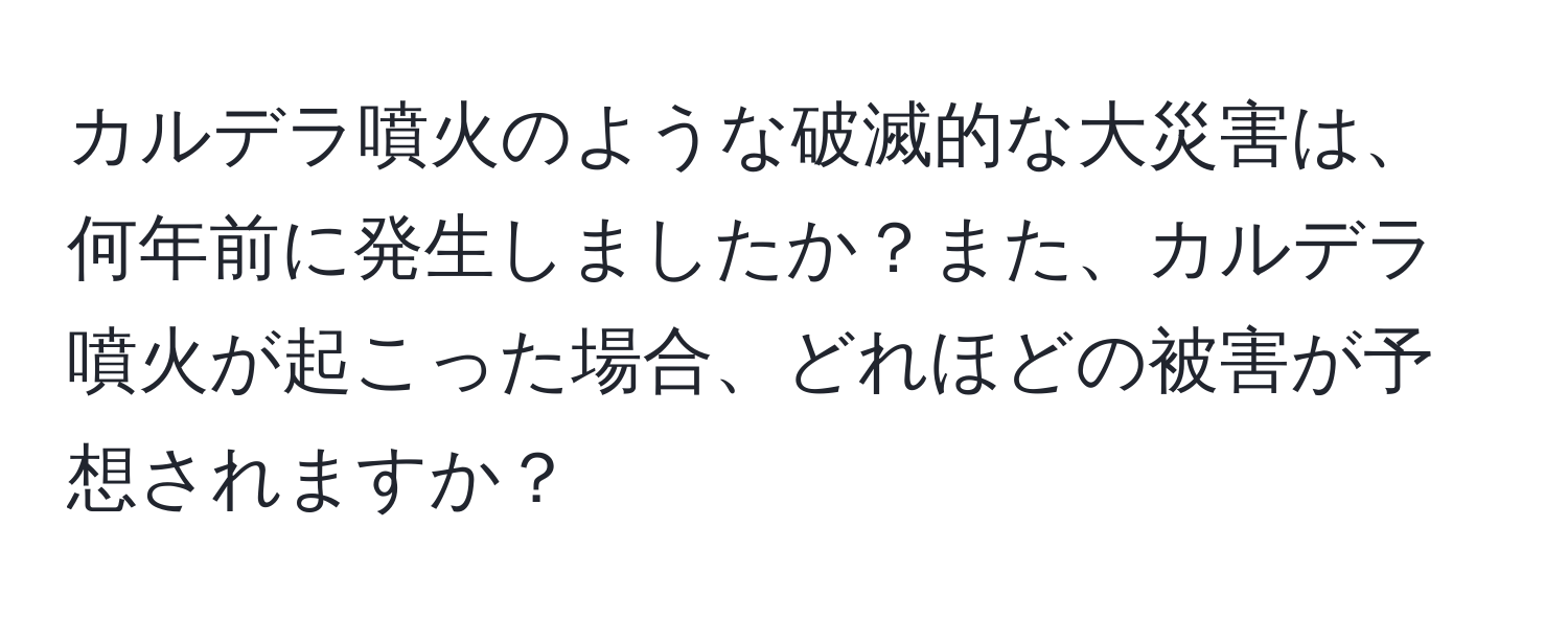 カルデラ噴火のような破滅的な大災害は、何年前に発生しましたか？また、カルデラ噴火が起こった場合、どれほどの被害が予想されますか？