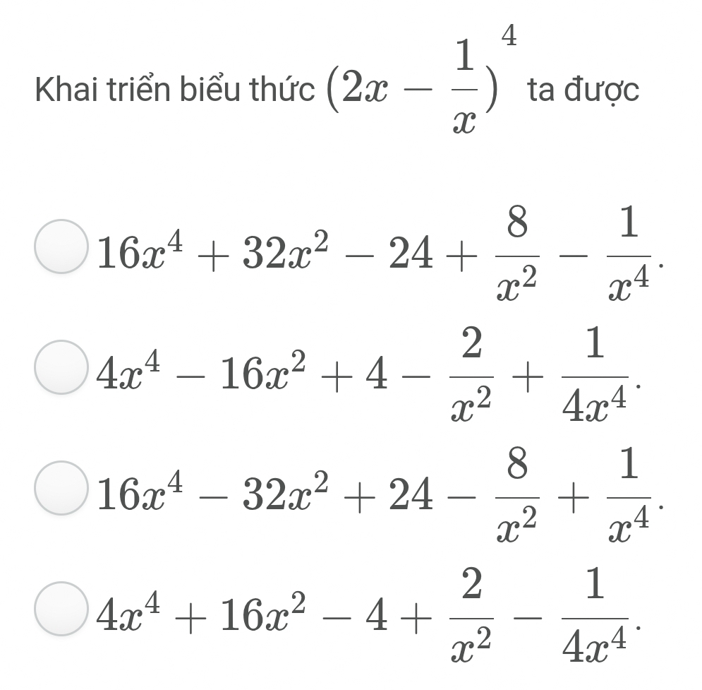 Khai triển biểu thức (2x- 1/x )^4 ta được
16x^4+32x^2-24+ 8/x^2 - 1/x^4 .
4x^4-16x^2+4- 2/x^2 + 1/4x^4 .
16x^4-32x^2+24- 8/x^2 + 1/x^4 .
4x^4+16x^2-4+ 2/x^2 - 1/4x^4 .