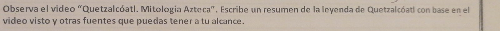 Observa el video “Quetzalcóatl. Mitología Azteca”. Escribe un resumen de la leyenda de Quetzalcóatl con base en el 
video visto y otras fuentes que puedas tener a tu alcance.