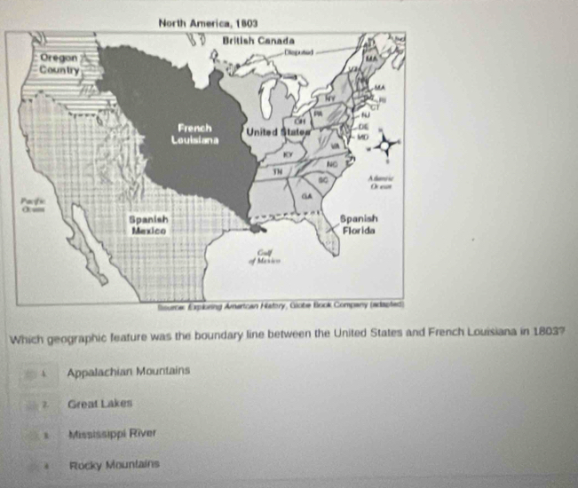 Which geographic feature was the boundary line between the United States and French Louisiana in 1803?
Appalachian Mountains
2. Great Lakes. Mississippi River
Rocky Mounlains