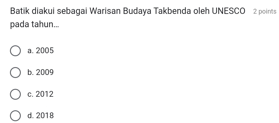 Batik diakui sebagai Warisan Budaya Takbenda oleh UNESCO 2 points
pada tahun...
a. 2005
b. 2009
c. 2012
d. 2018