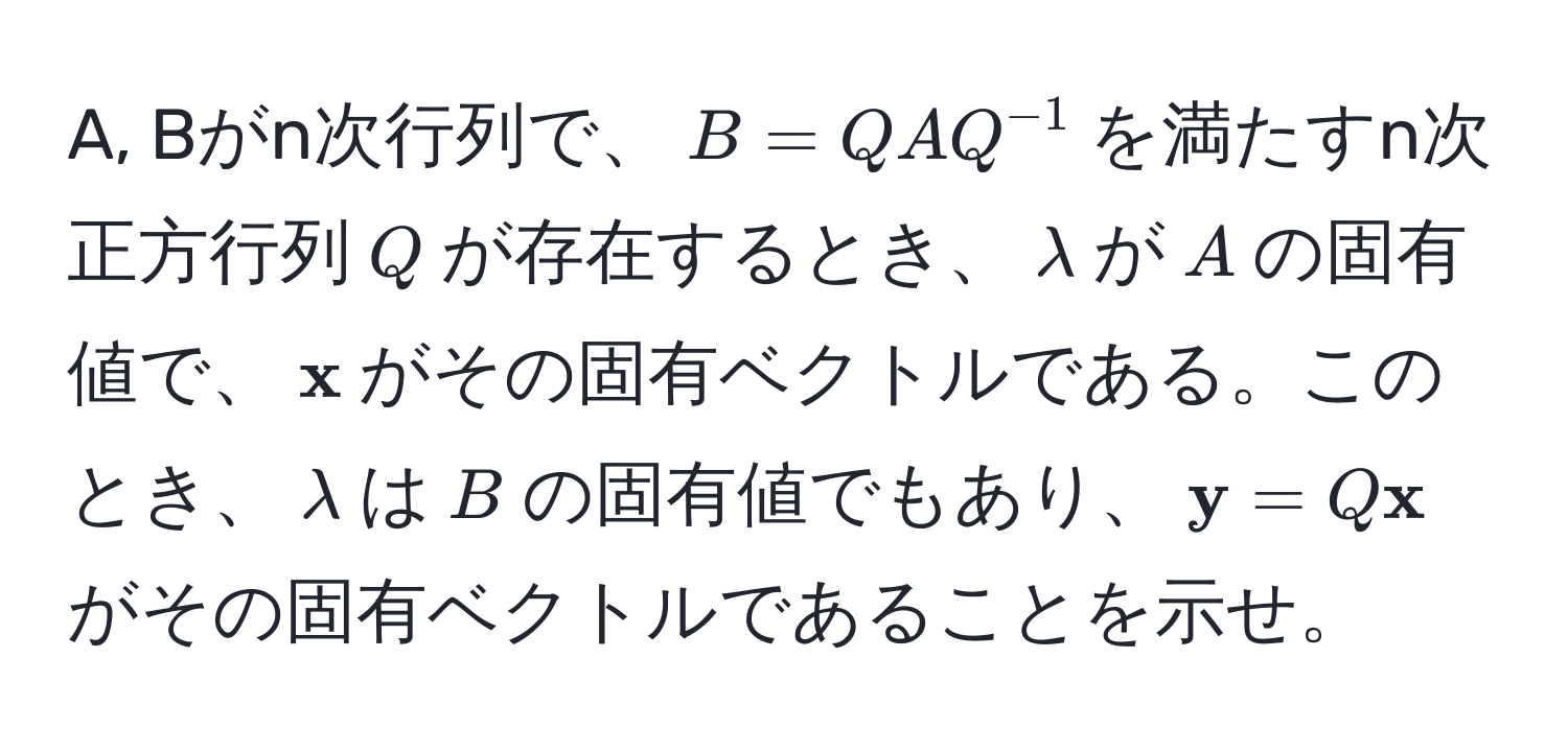 A, Bがn次行列で、$B = QAQ^(-1)$を満たすn次正方行列$Q$が存在するとき、$lambda$が$A$の固有値で、$ x$がその固有ベクトルである。このとき、$lambda$は$B$の固有値でもあり、$ y = Q x$がその固有ベクトルであることを示せ。