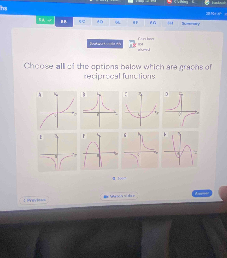 Shop Latest... Clothing - D... tracksuit 
hs 
29, 704 X Iz 
6A 6B 6C 6D 6E 6F 6G 6 H Summary 
Calculator 
Bookwork code: 6B not 
allowed 
Choose all of the options below which are graphs of 
reciprocal functions. 
QZoom