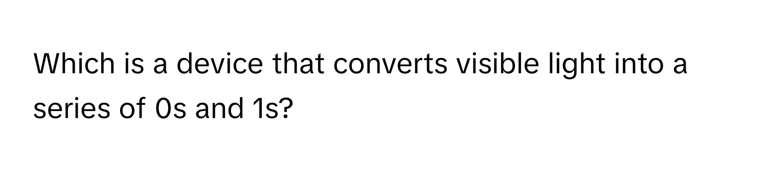 Which is a device that converts visible light into a series of 0s and 1s?