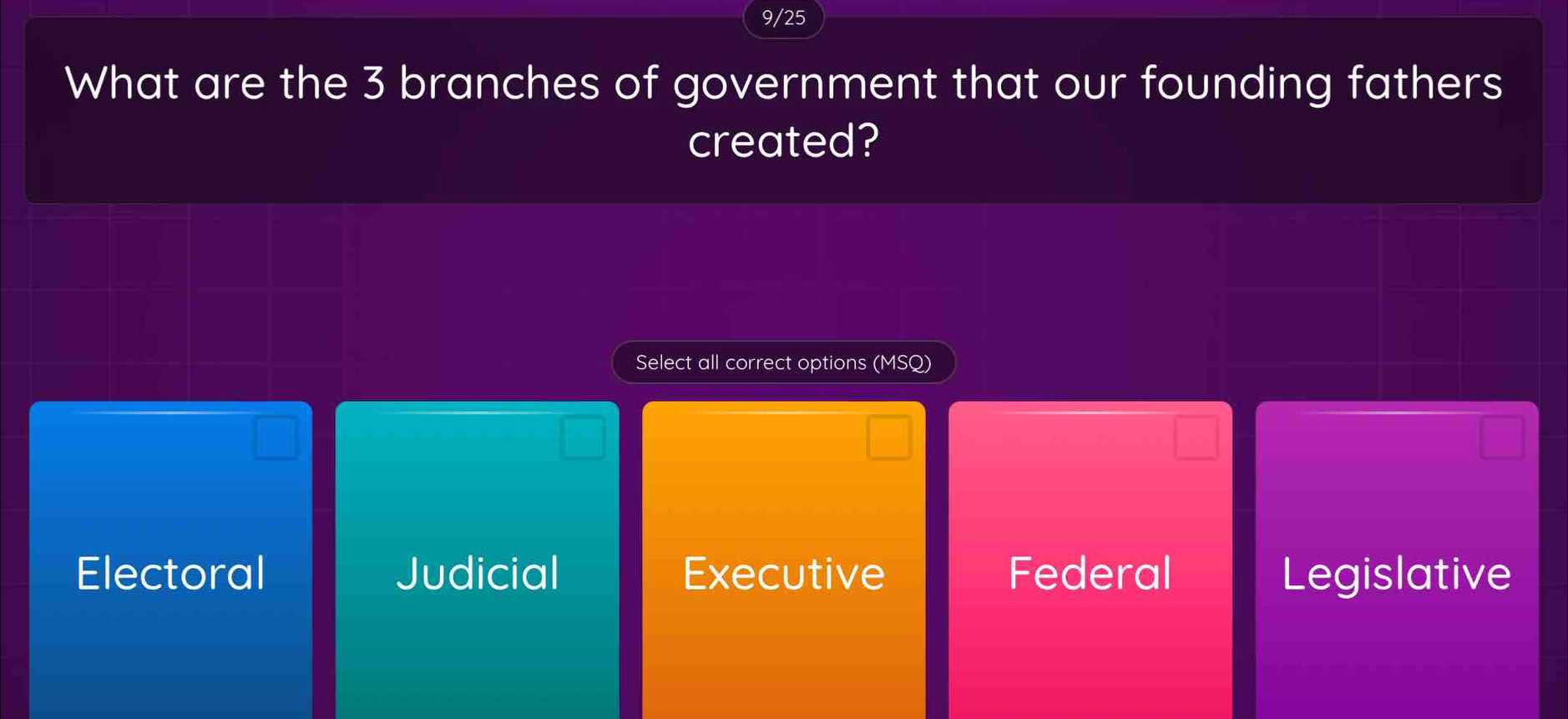 9/25
What are the 3 branches of government that our founding fathers
created?
Select all correct options (MSQ)
Electoral Judicial Executive Federal Legislative