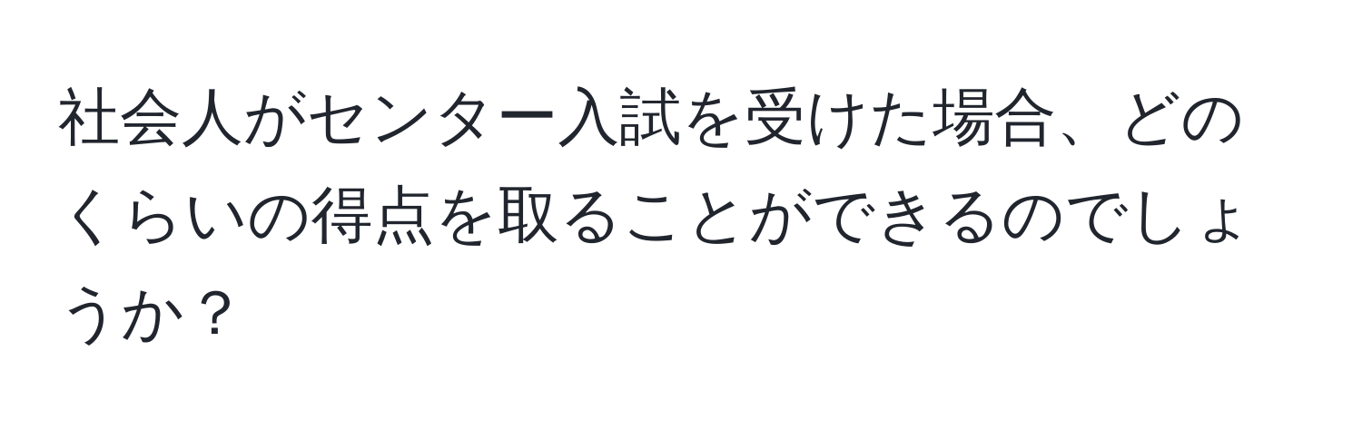 社会人がセンター入試を受けた場合、どのくらいの得点を取ることができるのでしょうか？