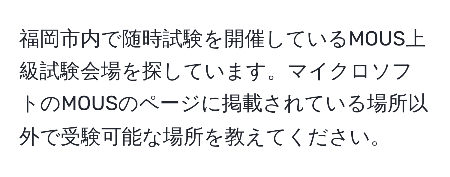 福岡市内で随時試験を開催しているMOUS上級試験会場を探しています。マイクロソフトのMOUSのページに掲載されている場所以外で受験可能な場所を教えてください。