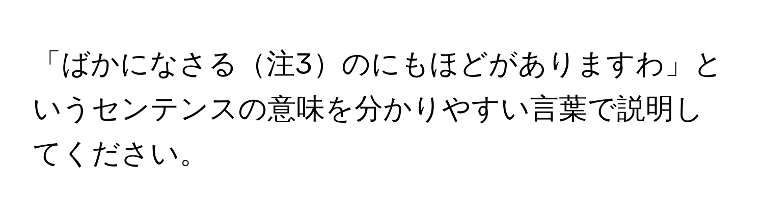 「ばかになさる注3のにもほどがありますわ」というセンテンスの意味を分かりやすい言葉で説明してください。