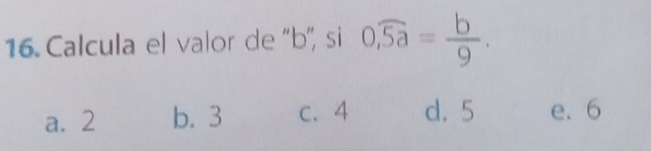 Calcula el valor de '' b '', si 0,widehat 5a= b/9 .
a. 2 b. 3 c. 4 d. 5 e. 6