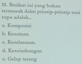 Berikut ini yang bukan
termasuk dalm prinsip-prinsip seni
rupa adalah..
a. Komposisi
b. Kesatuan
c. Keselarasan.
d. Keseimbangan
e. Gelap terang