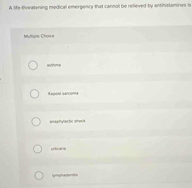 A life-threatening medical emergency that cannot be relieved by antihistamines is
Multiple Choice
asthma
Kaposi sarcoma
anaphylactic shock
urticaria
lymphadenitis