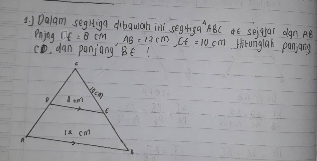 Dalam segitiga dibawah ini segitiga` ABC at seigar dgn AB
Pnjng CE=8cm, AB=12cm, Ct=10cm. Hitonglah panjang
cD, dan panjany BE!