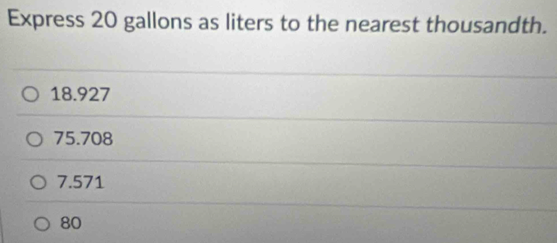 Express 20 gallons as liters to the nearest thousandth.
18.927
75.708
7.571
80