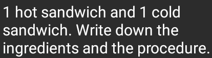 hot sandwich and 1 cold 
sandwich. Write down the 
ingredients and the procedure.