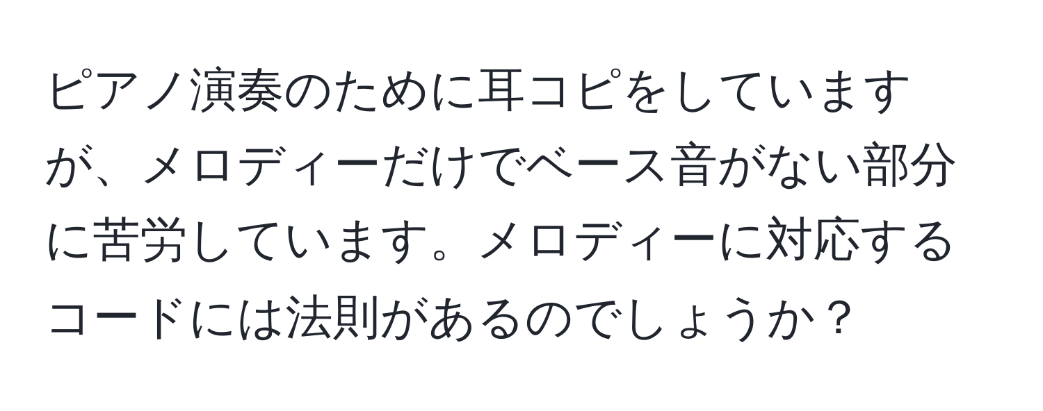 ピアノ演奏のために耳コピをしていますが、メロディーだけでベース音がない部分に苦労しています。メロディーに対応するコードには法則があるのでしょうか？