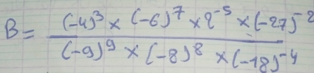 B=frac (-4)^3* (-6)^7* 2^(-5)* (-27)^-2(-9)^9* (-8)^8* (-18)^-4