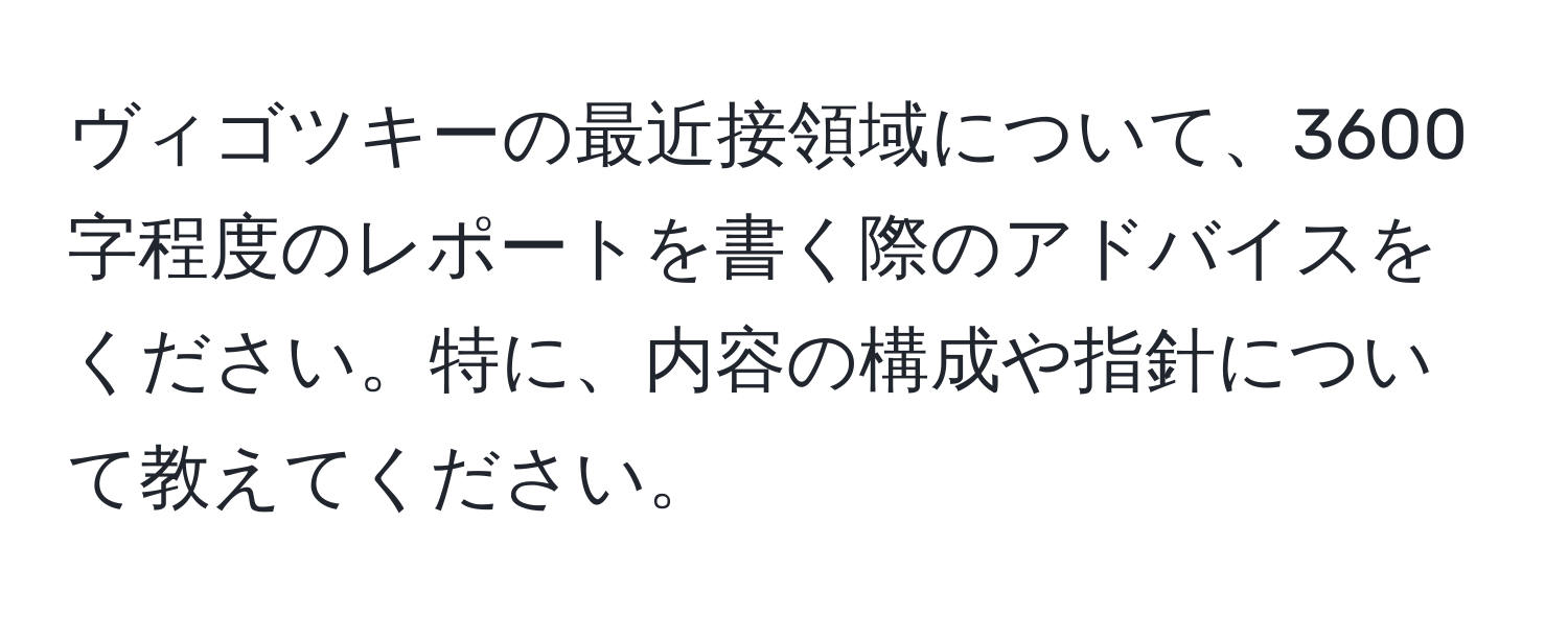ヴィゴツキーの最近接領域について、3600字程度のレポートを書く際のアドバイスをください。特に、内容の構成や指針について教えてください。