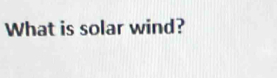 What is solar wind?