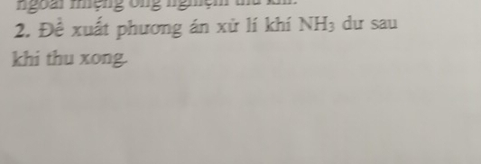 ngoài miệng ôn g nghệ 
2. Đề xuất phương án xử lí khí NH_3 dư sau 
khi thu xong.