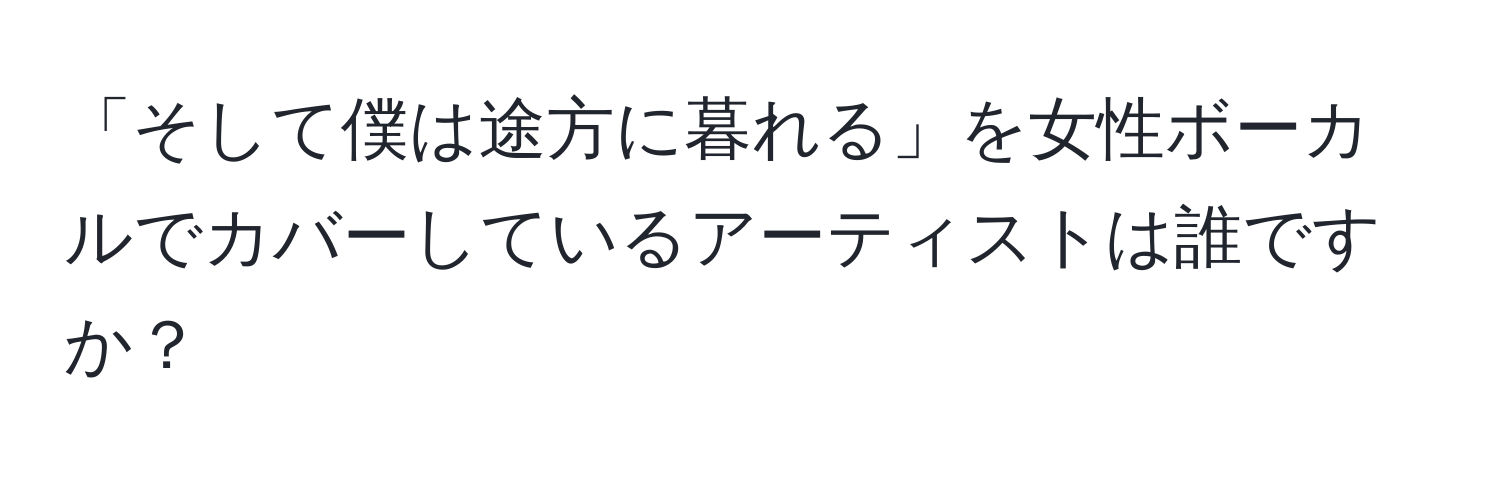 「そして僕は途方に暮れる」を女性ボーカルでカバーしているアーティストは誰ですか？