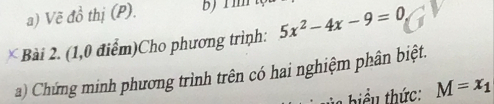 Vẽ đồ thị (P). 
bjim 
Bài 2. (1,0 điểm)Cho phương trình: 5x^2-4x-9=0
a) Chứng minh phương trình trên có hai nghiệm phân biệt. 
biểu thức: M=x_1