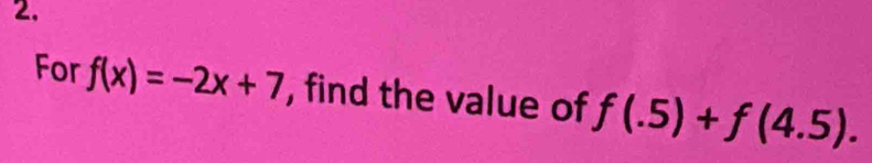 2, 
For f(x)=-2x+7 , find the value of f(.5)+f(4.5).