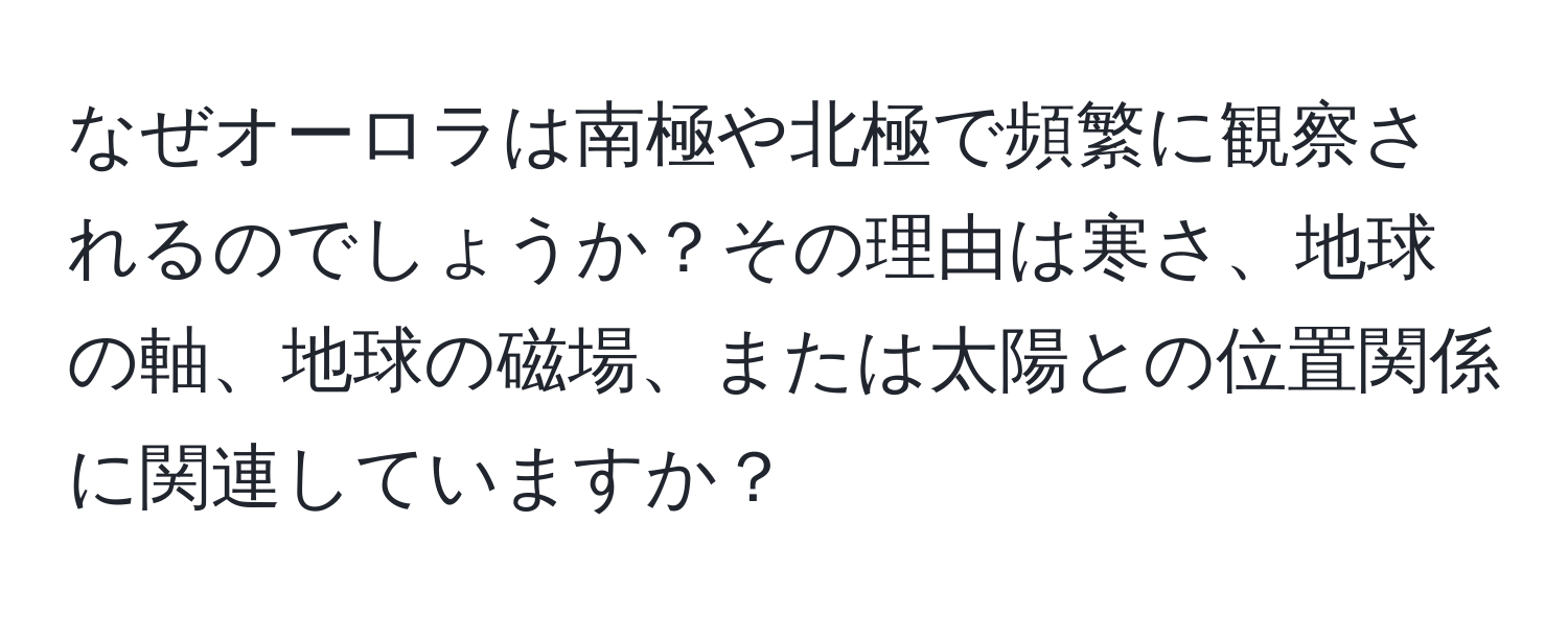 なぜオーロラは南極や北極で頻繁に観察されるのでしょうか？その理由は寒さ、地球の軸、地球の磁場、または太陽との位置関係に関連していますか？