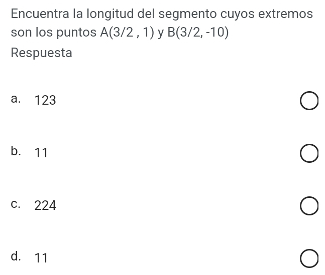 Encuentra la longitud del segmento cuyos extremos
son los puntos A(3/2,1) y B(3/2,-10)
Respuesta
a. 123
b. 11
c. 224
d. 11