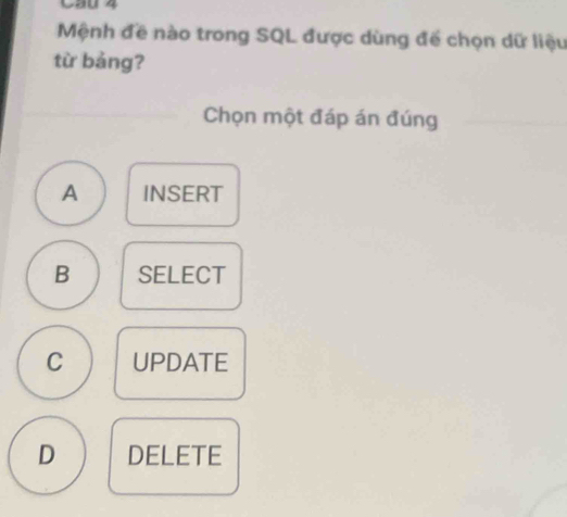 Cầu 4
Mệnh đề nào trong SQL được dùng để chọn dữ liệu
từ bảng?
Chọn một đáp án đúng
A INSERT
B SELECT
C UPDATE
D DELETE