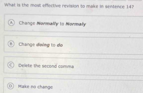 What is the most effective revision to make in sentence 14?
A Change Normally to Normaly
B Change doing to do
Delete the second comma
D Make no change