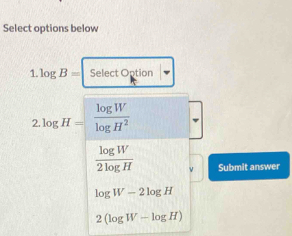 Select options below
1. log B= Select Option
2 log H= log W/log H^2 
 log W/2log H  v Submit answer
log W-2log H
2(log W-log H)