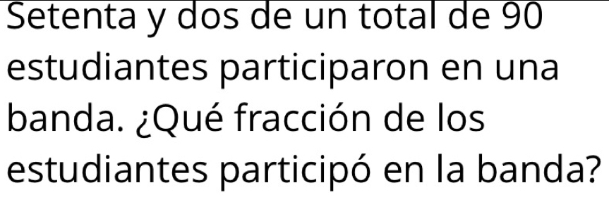 Setenta y dos de un total de 90
estudiantes participaron en una 
banda. ¿Qué fracción de los 
estudiantes participó en la banda?