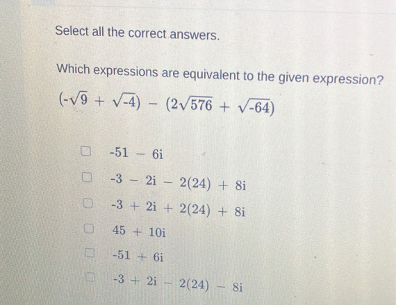 Select all the correct answers.
Which expressions are equivalent to the given expression?
(-sqrt(9)+sqrt(-4))-(2sqrt(576)+sqrt(-64))
-51-6i
-3-2i-2(24)+8i
-3+2i+2(24)+8i
45+10i
-51+6i
-3+2i-2(24)-8i