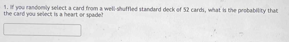 If you randomly select a card from a well-shuffled standard deck of 52 cards, what is the probability that 
the card you select is a heart or spade?