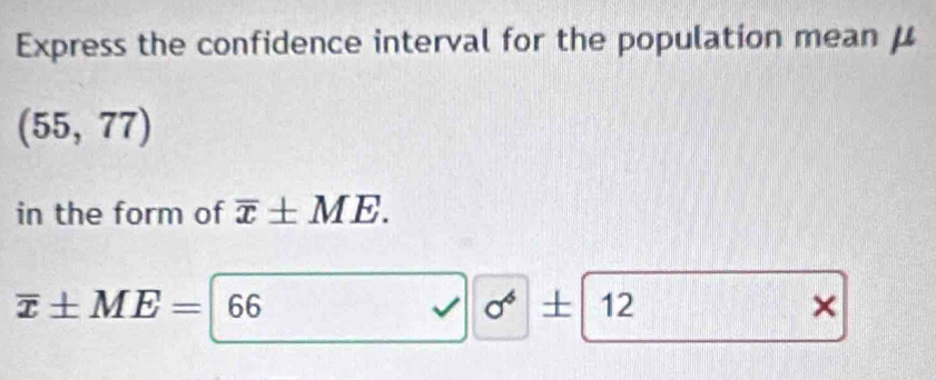 Express the confidence interval for the population mean μ
(55,77)
in the form of overline x± ME.
overline x± ME=66
J sigma^6+ - 12 ×