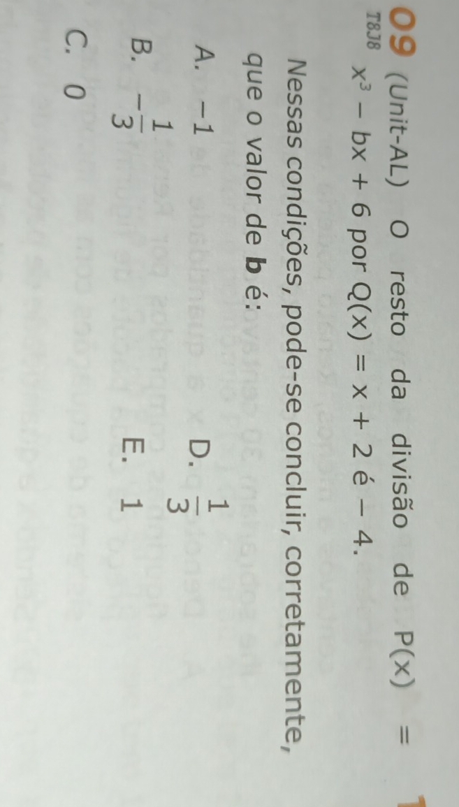 09 (Unit-AL) O resto da divisão de P(x)=
T8J8 x^3-bx+6 por Q(x)=x+2e-4. 
Nessas condições, pode-se concluir, corretamente,
que o valor de b é:
A. -1 D.  1/3 
B. - 1/3  E. 1
C. 0