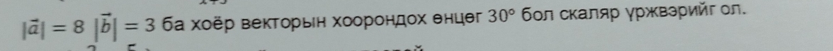 |vector a|=8|vector b|=36 а Χοёр веκΤοрьеη хοοрондοх θнцθг 30° бοл скаляр γржвзрийг ол.