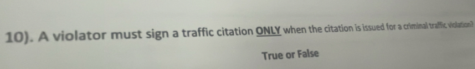 10). A violator must sign a traffic citation ONLY when the citation is issued for a criminal traffic violation? 
True or False