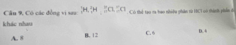 Câu 9, Có các đồng vị sau: _1^(1H, _1^2H_2) 16/17 CI, _1^(37)CI. Có thể tạo ra bao nhiêu phân từ HCl có thành phần đ
khác nhau
A. 8 B. 12 C. 6 D. 4