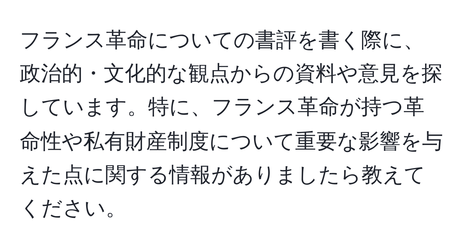 フランス革命についての書評を書く際に、政治的・文化的な観点からの資料や意見を探しています。特に、フランス革命が持つ革命性や私有財産制度について重要な影響を与えた点に関する情報がありましたら教えてください。