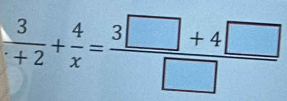  3/+2 + 4/x = (3□ +4□ )/□  