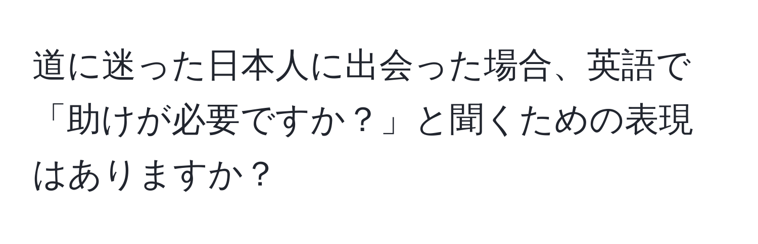 道に迷った日本人に出会った場合、英語で「助けが必要ですか？」と聞くための表現はありますか？