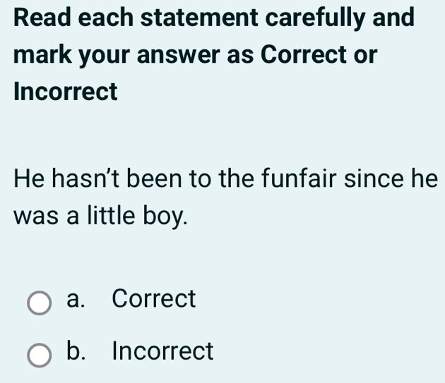 Read each statement carefully and
mark your answer as Correct or
Incorrect
He hasn't been to the funfair since he
was a little boy.
a. Correct
b. Incorrect