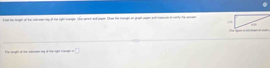 Find the length oll the unkoown leg o the right troungls. Dae pencl and paper. Dow the troungle on graph paper and messues to vertly the answer 
The lengt of the unknown leg ofl the rght trangle a □