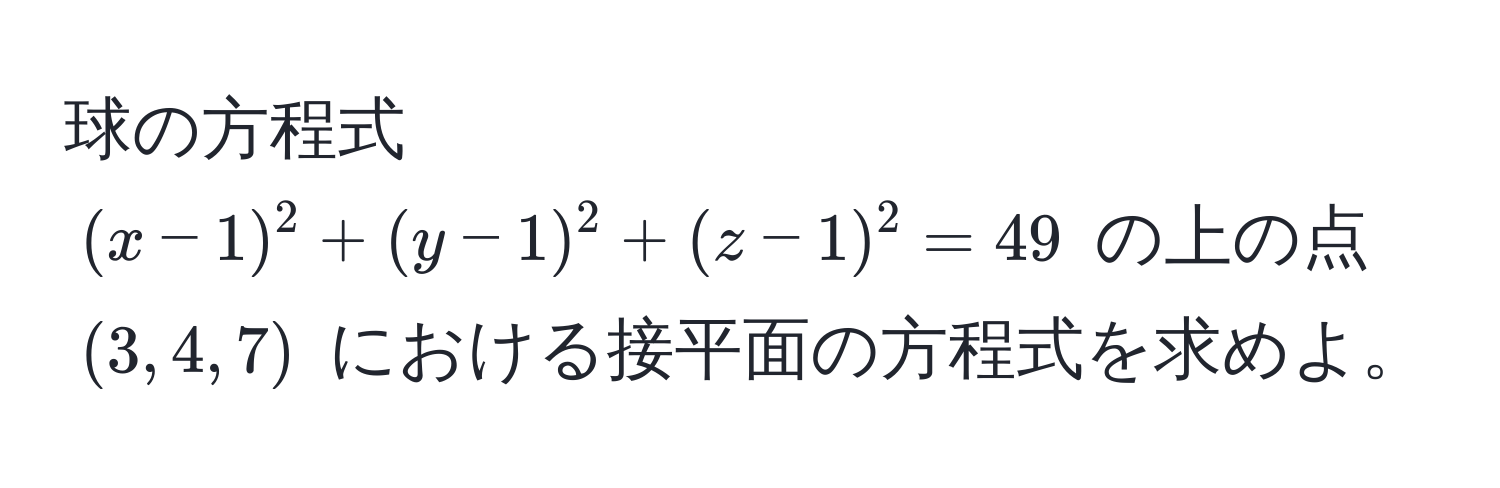 球の方程式 $(x - 1)^2 + (y - 1)^2 + (z - 1)^2 = 49$ の上の点 $(3, 4, 7)$ における接平面の方程式を求めよ。