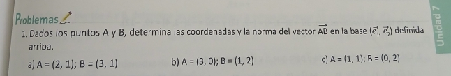 Problemas
1. Dados los puntos A y B, determina las coordenadas y la norma del vector vector AB en la base (vector e_1,vector e_2) definida
arriba.
a) A=(2,1); B=(3,1) b) A=(3,0); B=(1,2) c) A=(1,1); B=(0,2)