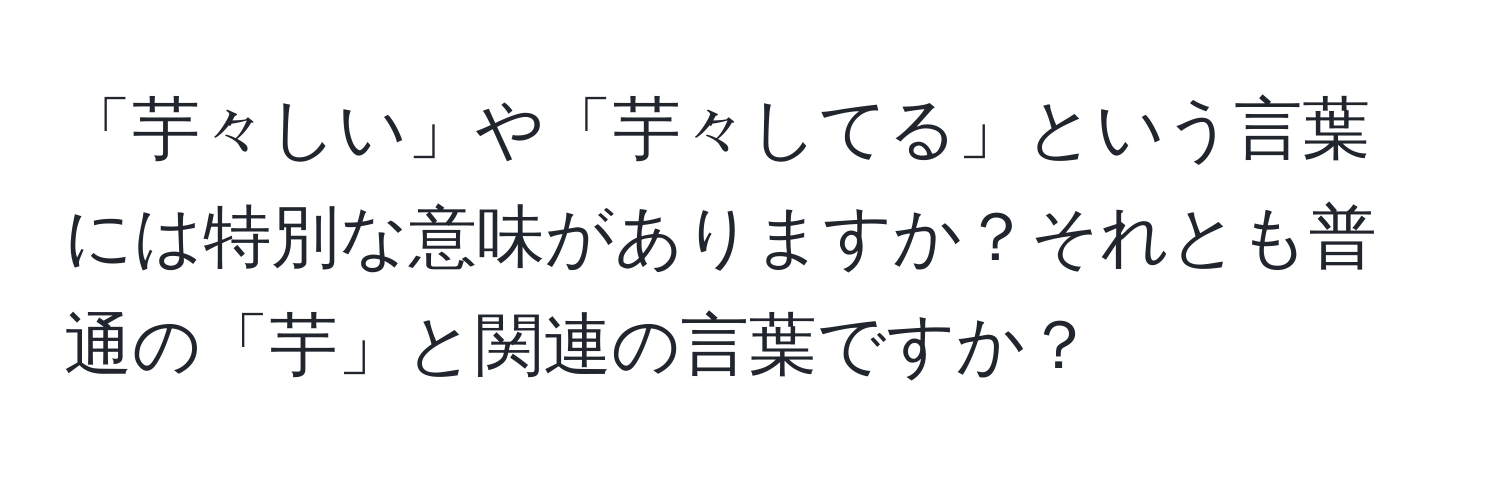 「芋々しい」や「芋々してる」という言葉には特別な意味がありますか？それとも普通の「芋」と関連の言葉ですか？